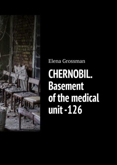 Книга CHERNOBIL. Basement of the medical unit -126 (Elena Grossman)